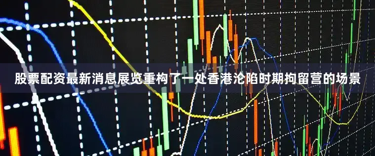 股票配资最新消息展览重构了一处香港沦陷时期拘留营的场景