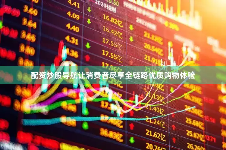 配资炒股导航让消费者尽享全链路优质购物体验