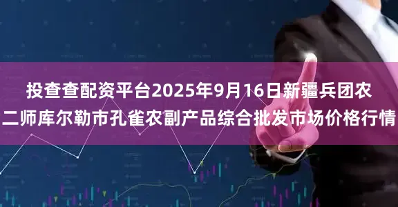 投查查配资平台2025年9月16日新疆兵团农二师库尔勒市孔雀农副产品综合批发市场价格行情