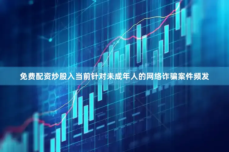 免费配资炒股入当前针对未成年人的网络诈骗案件频发