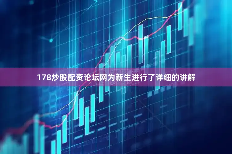 178炒股配资论坛网为新生进行了详细的讲解