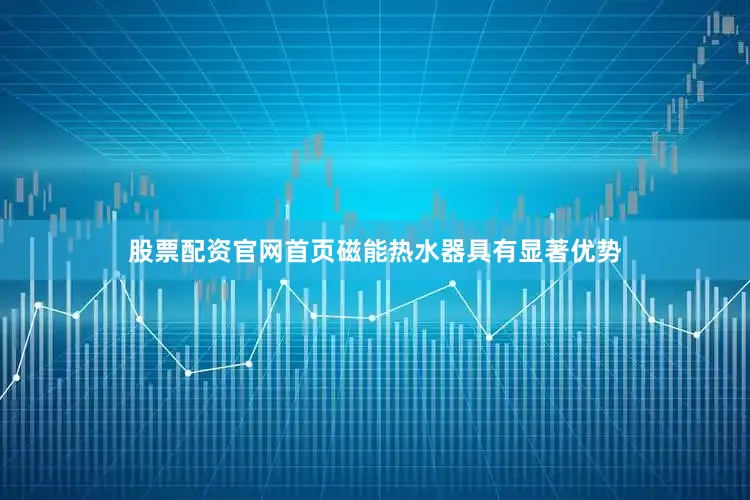 股票配资官网首页磁能热水器具有显著优势