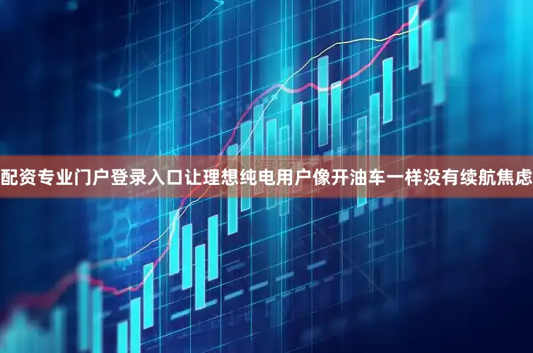 配资专业门户登录入口让理想纯电用户像开油车一样没有续航焦虑