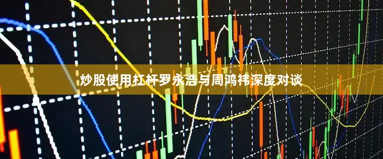 炒股使用杠杆罗永浩与周鸿祎深度对谈