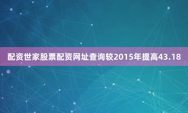 配资世家股票配资网址查询较2015年提高43.18