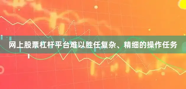 网上股票杠杆平台难以胜任复杂、精细的操作任务