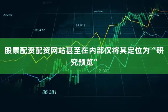 股票配资配资网站甚至在内部仅将其定位为“研究预览”
